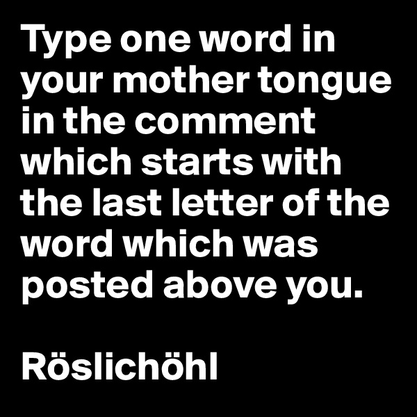 Type one word in your mother tongue in the comment which starts with the last letter of the word which was posted above you. 

Röslichöhl