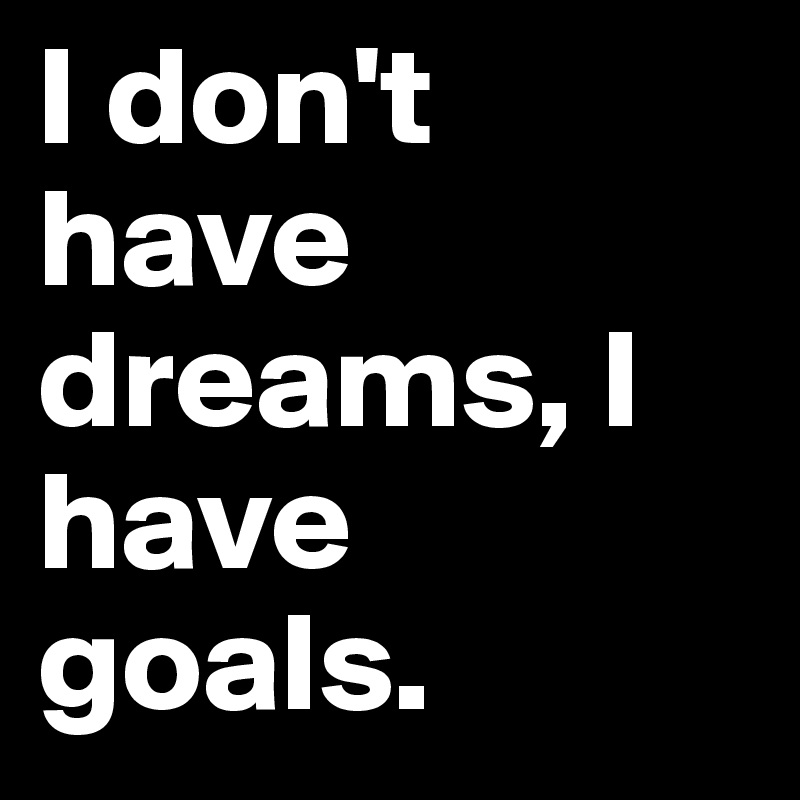 I don't have dreams, I have goals.