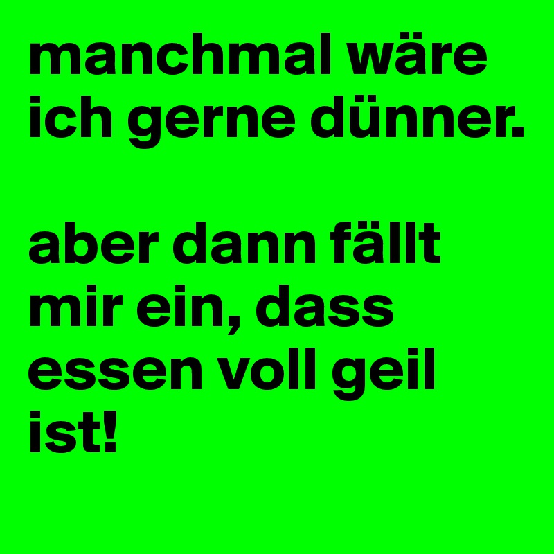 manchmal wäre ich gerne dünner.

aber dann fällt mir ein, dass essen voll geil ist!