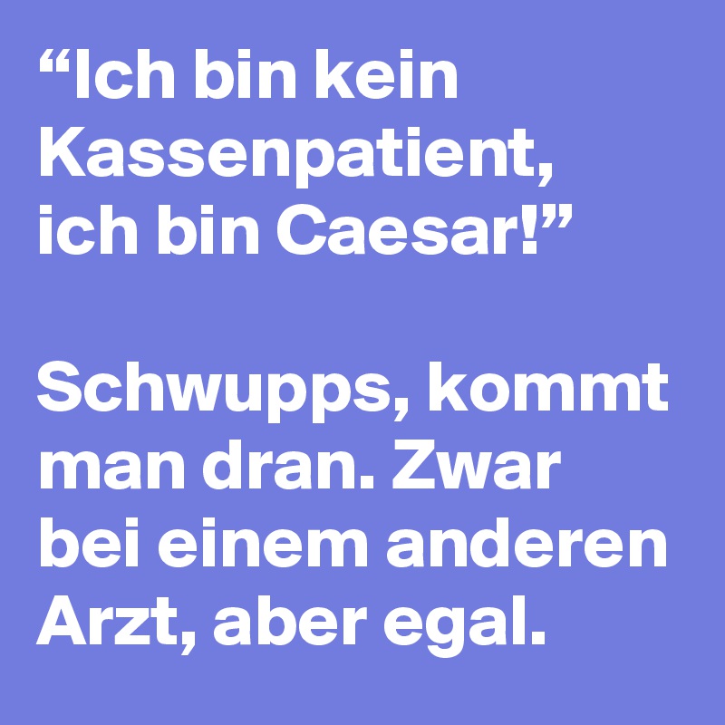 “Ich bin kein Kassenpatient, ich bin Caesar!” 

Schwupps, kommt man dran. Zwar bei einem anderen Arzt, aber egal.