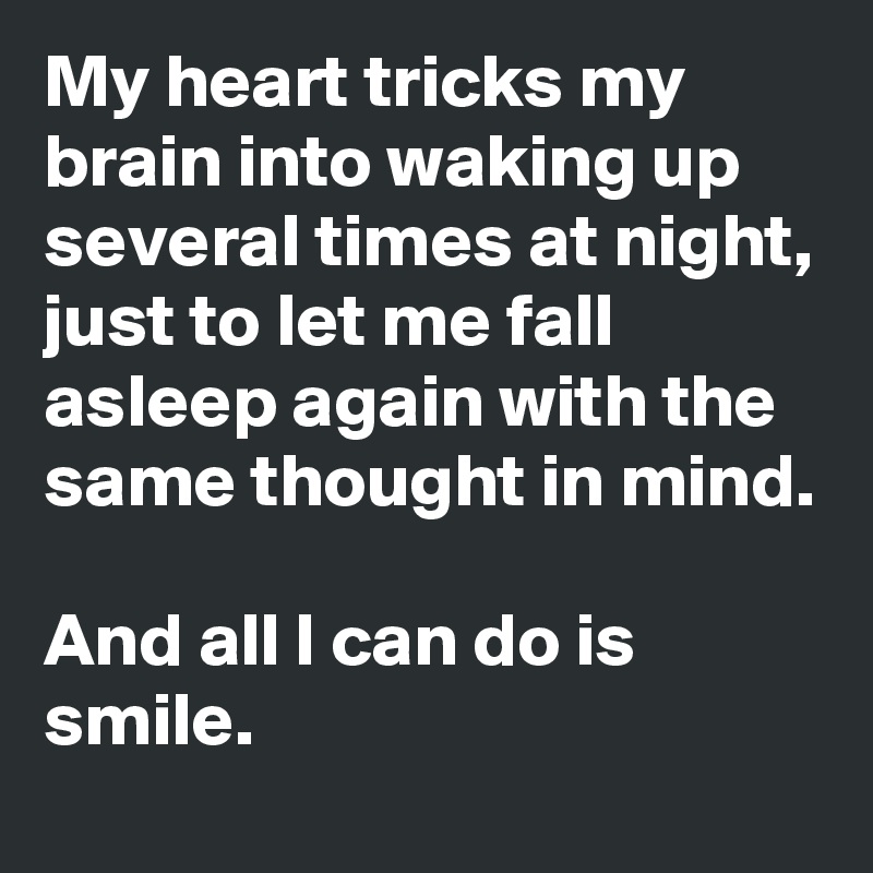 My heart tricks my brain into waking up several times at night, just to let me fall asleep again with the same thought in mind.

And all I can do is smile.