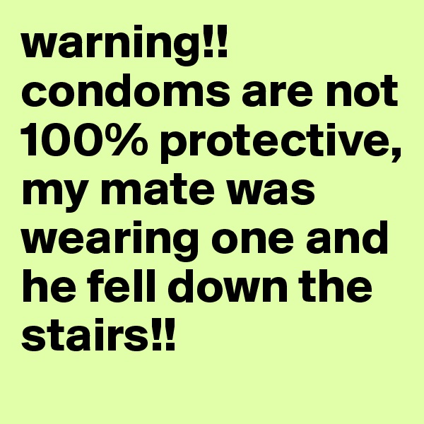 warning!! condoms are not 100% protective, my mate was wearing one and he fell down the stairs!!