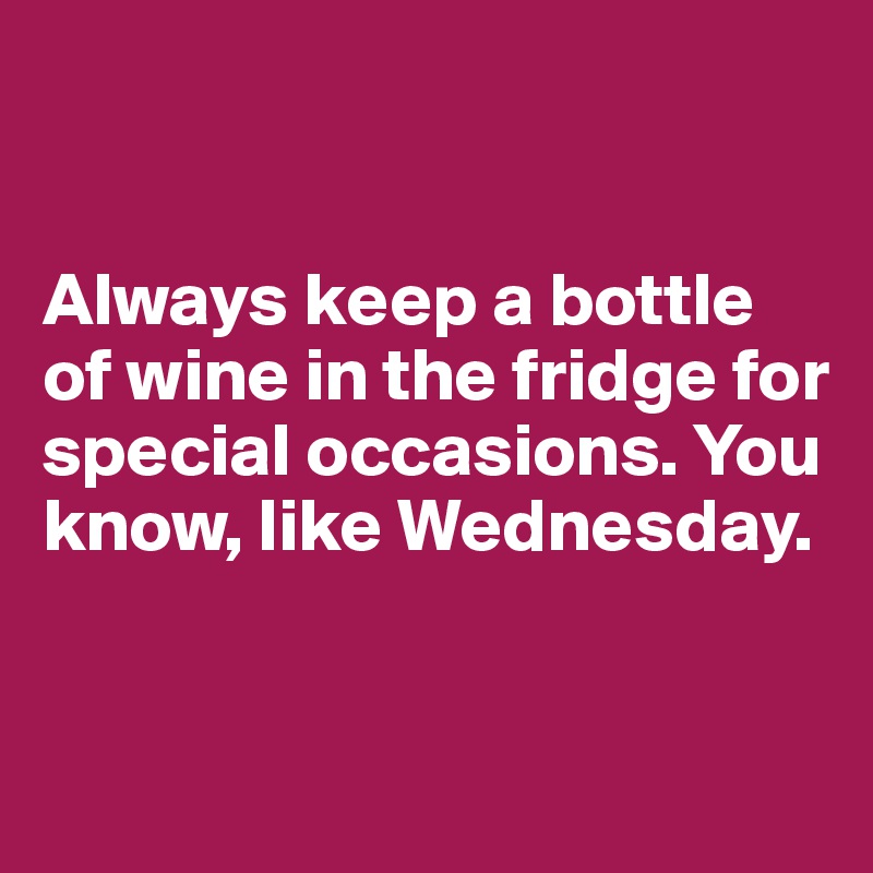 


Always keep a bottle of wine in the fridge for special occasions. You know, like Wednesday.


