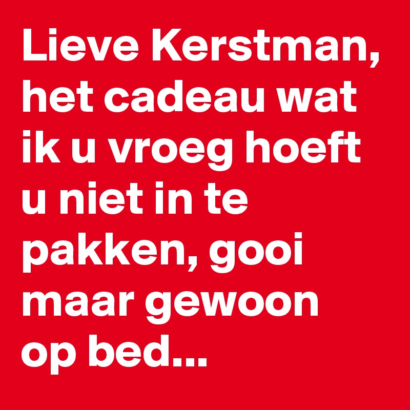 Lieve Kerstman, het cadeau wat ik u vroeg hoeft u niet in te pakken, gooi maar gewoon op bed...