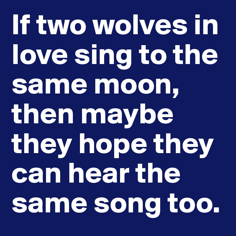 If two wolves in love sing to the same moon, then maybe they hope they can hear the same song too.