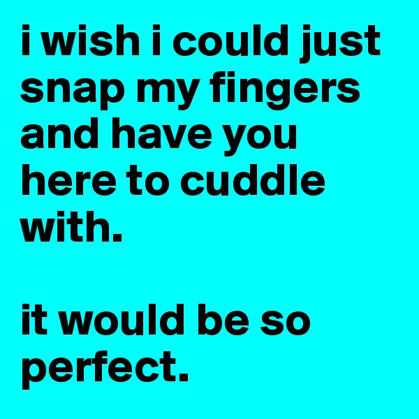 i wish i could just snap my fingers and have you here to cuddle with.

it would be so perfect.