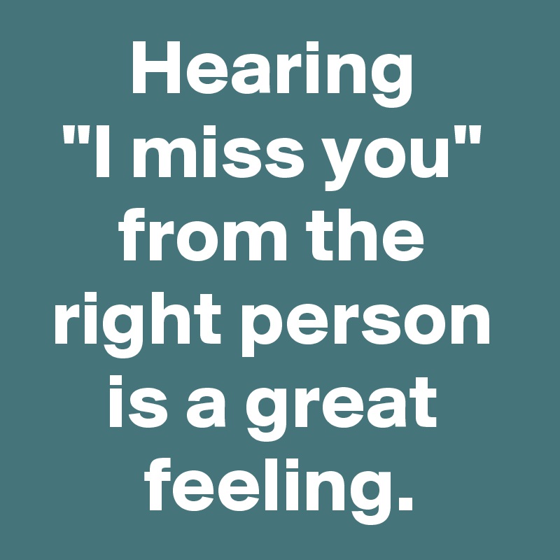 Hearing
"I miss you"
from the
right person
is a great
 feeling.