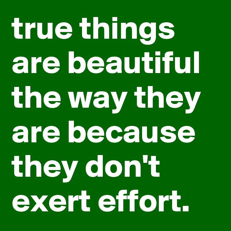 true things are beautiful the way they are because they don't exert effort.