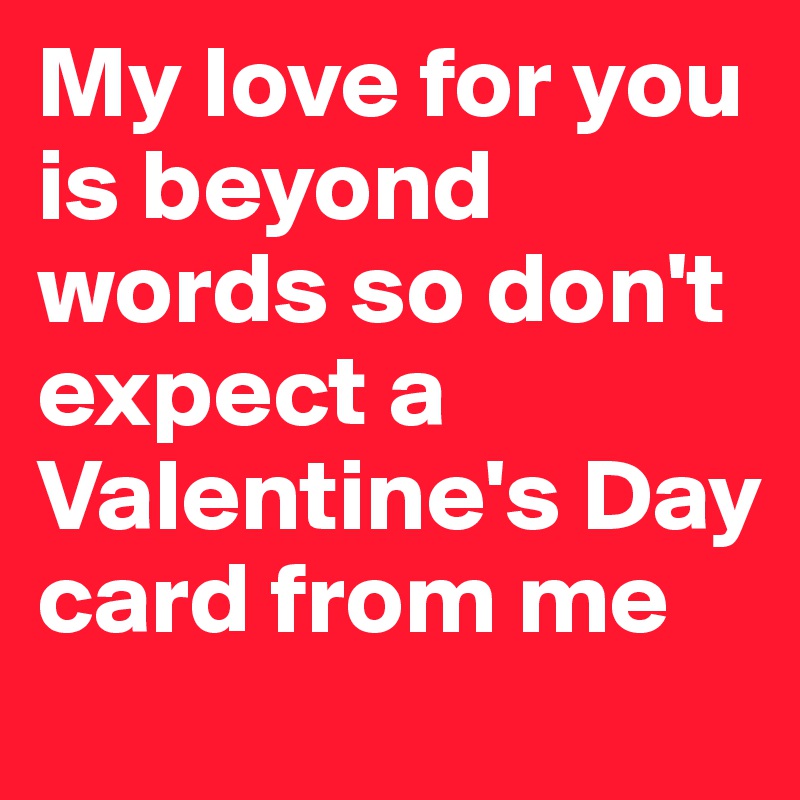 My love for you is beyond words so don't expect a Valentine's Day card from me