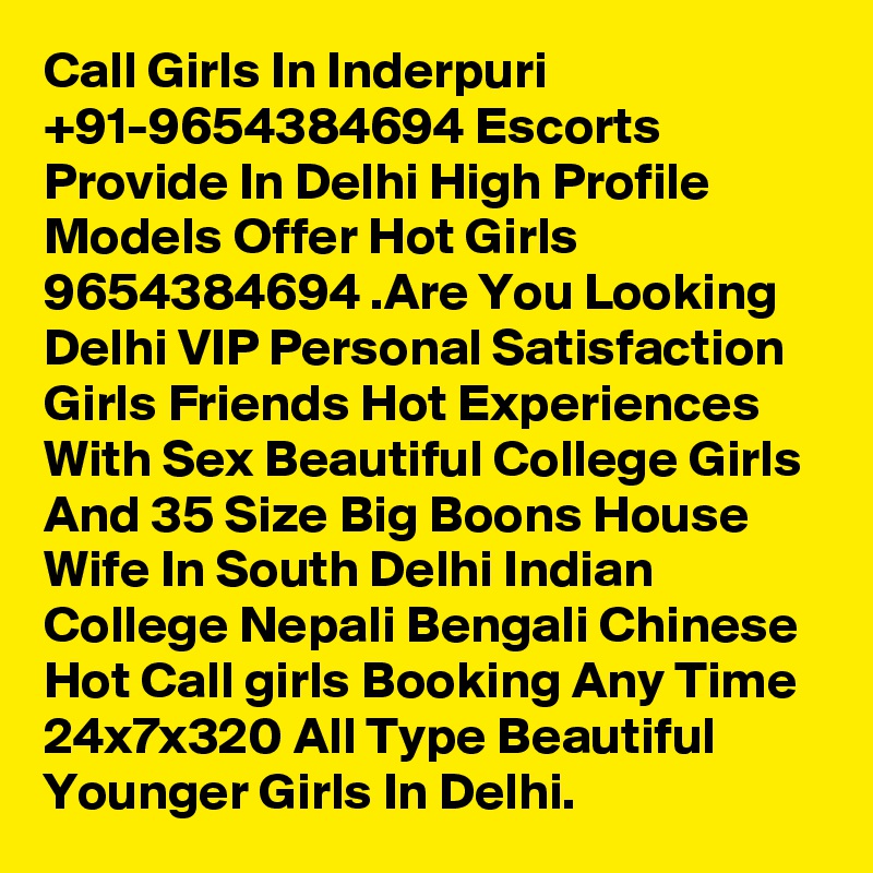 Call Girls In Inderpuri +91-9654384694 Escorts Provide In Delhi High Profile Models Offer Hot Girls 9654384694 .Are You Looking Delhi VIP Personal Satisfaction Girls Friends Hot Experiences With Sex Beautiful College Girls And 35 Size Big Boons House Wife In South Delhi Indian College Nepali Bengali Chinese Hot Call girls Booking Any Time 24x7x320 All Type Beautiful Younger Girls In Delhi.