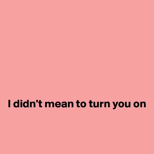 







I didn't mean to turn you on


