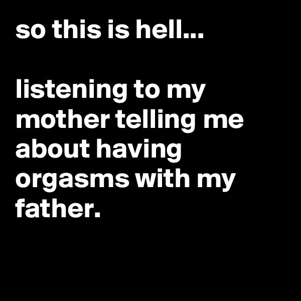 so this is hell...

listening to my mother telling me about having orgasms with my father.

