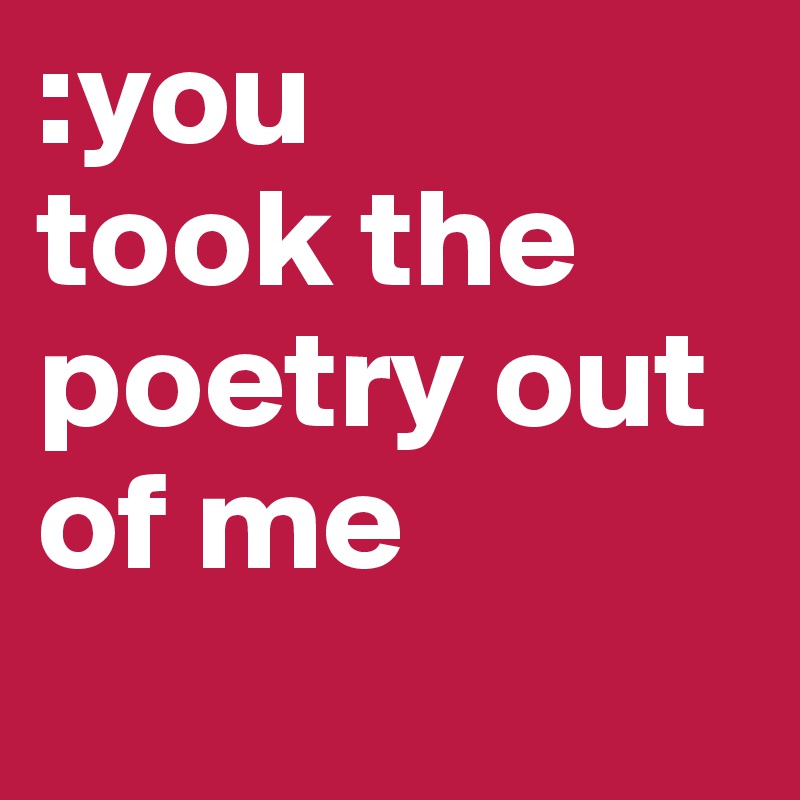 :you 
took the poetry out of me
