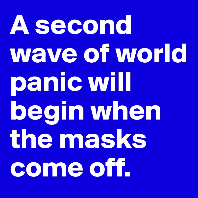 A second wave of world panic will begin when the masks come off. 