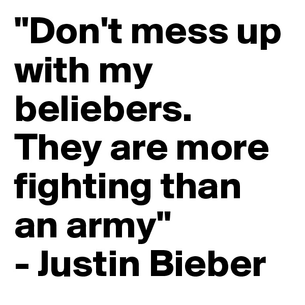 "Don't mess up with my beliebers.
They are more fighting than an army"
- Justin Bieber 