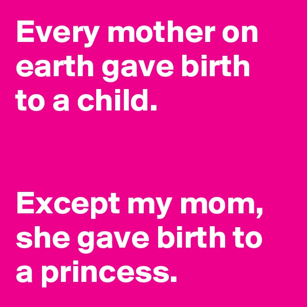 Every mother on earth gave birth to a child.


Except my mom, she gave birth to a princess.