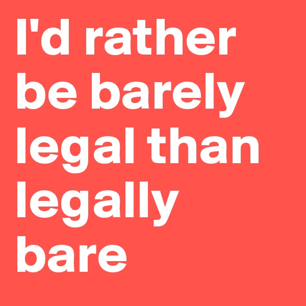 I'd rather be barely legal than legally bare