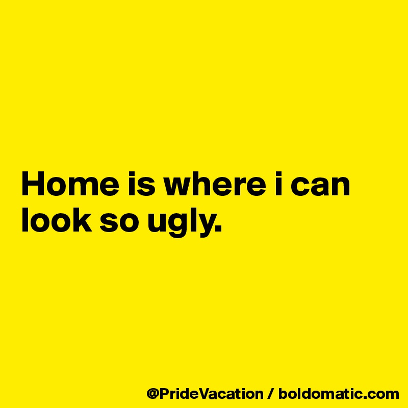 



Home is where i can look so ugly.



