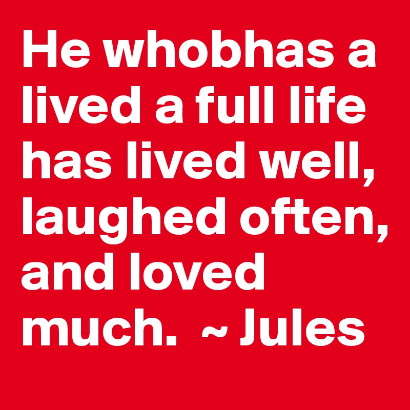 He whobhas a lived a full life has lived well, laughed often, and loved much.  ~ Jules 