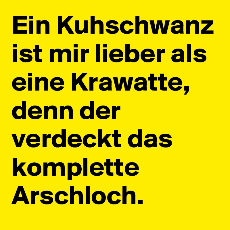 Ein Kuhschwanz ist mir lieber als eine Krawatte, denn der verdeckt das komplette Arschloch. 