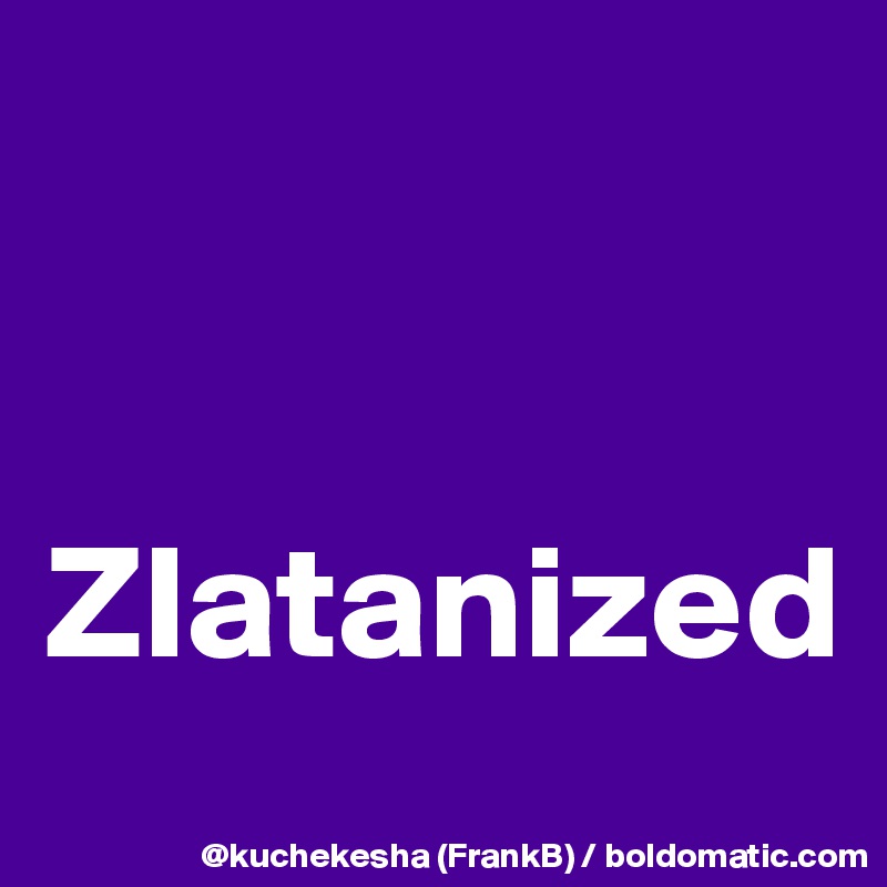 


Zlatanized