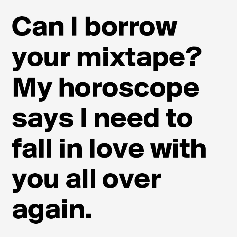 Can I borrow your mixtape? 
My horoscope says I need to fall in love with you all over again. 