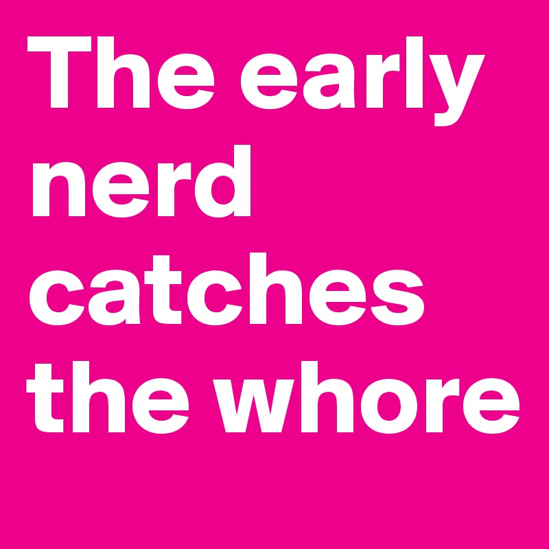 The early nerd catches the whore