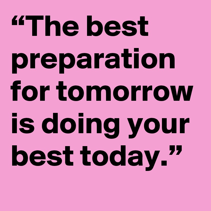 “The best preparation for tomorrow is doing your best today.”