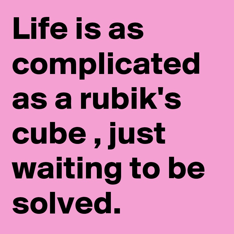 Life is as complicated as a rubik's cube , just waiting to be solved.