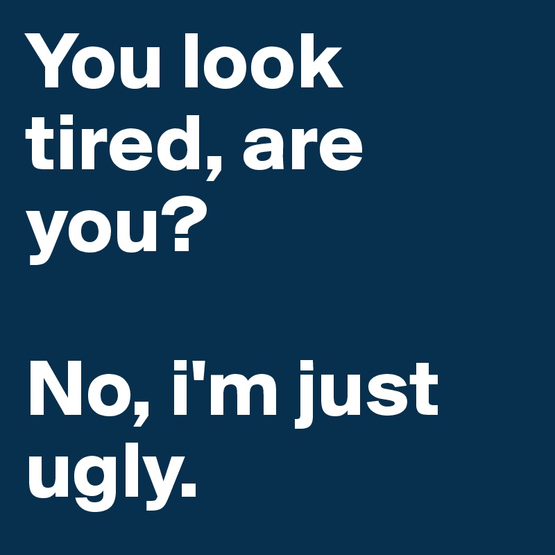 You look tired, are you?

No, i'm just ugly.