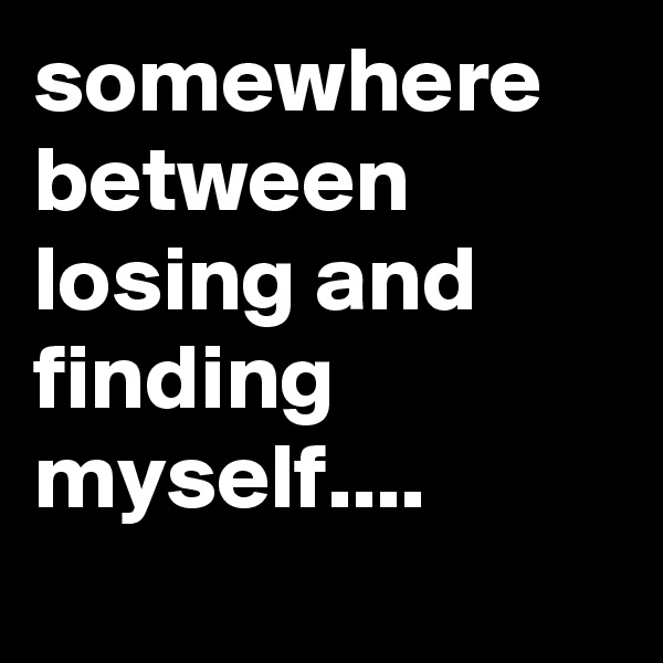 somewhere between losing and finding  myself.... 

