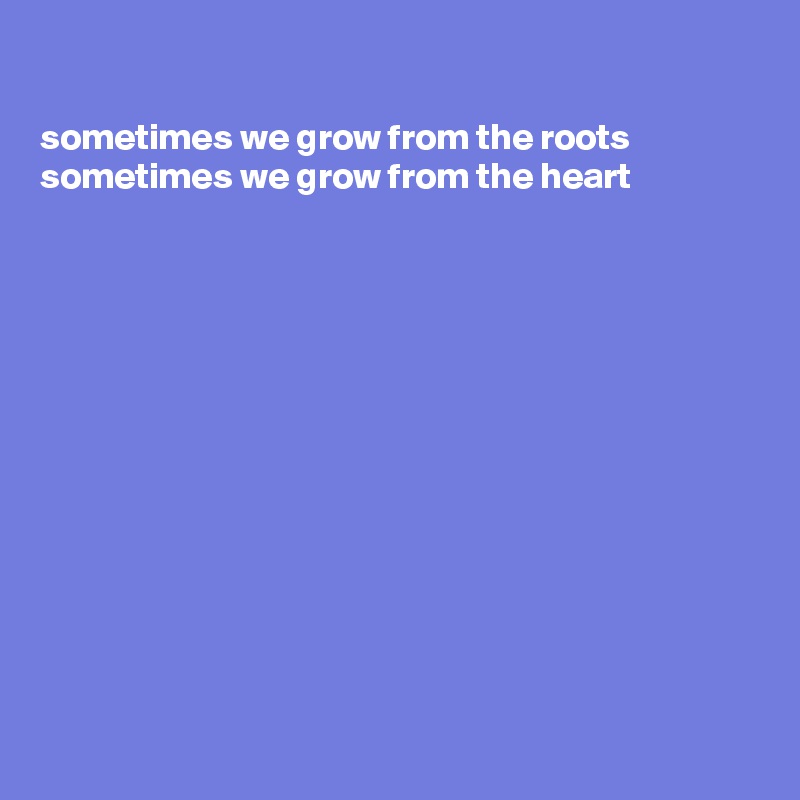 

sometimes we grow from the roots
sometimes we grow from the heart













