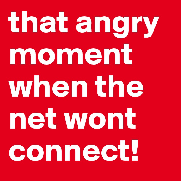that angry moment when the net wont connect!