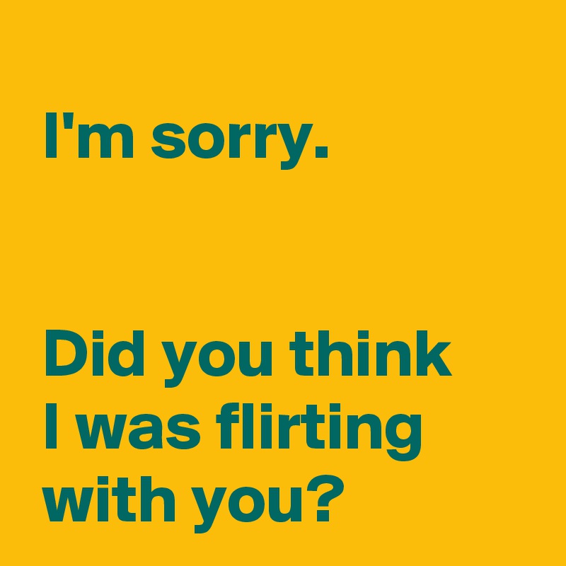 
 I'm sorry.

 
 Did you think 
 I was flirting 
 with you?
