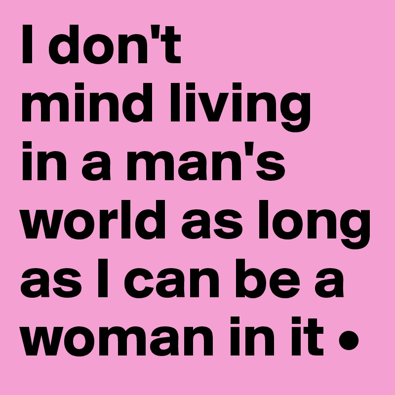 I don't
mind living
in a man's world as long as I can be a woman in it •