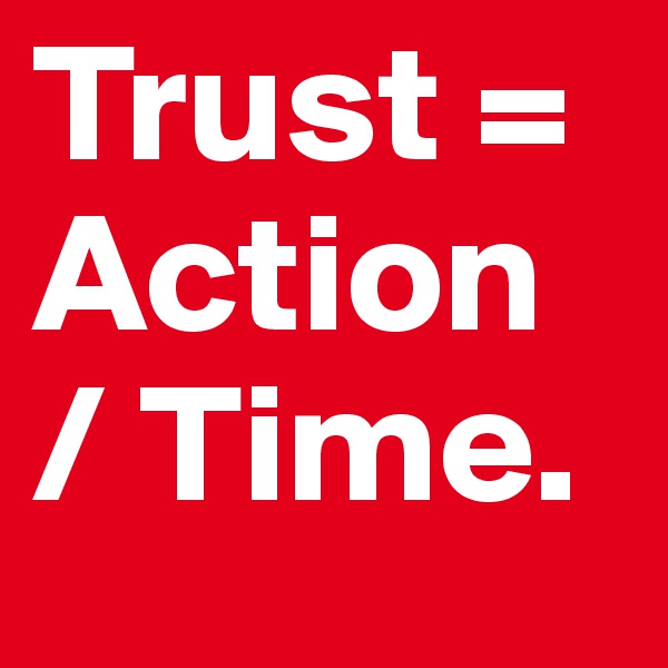 Trust = Action / Time.