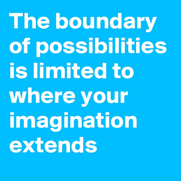 The boundary of possibilities is limited to where your imagination extends
