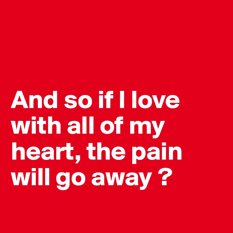 


And so if I love with all of my heart, the pain will go away ?
