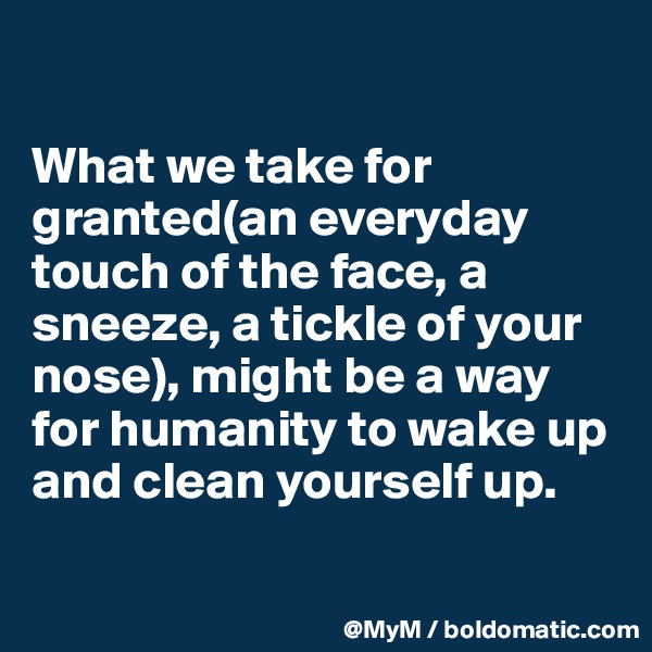 

What we take for granted(an everyday touch of the face, a sneeze, a tickle of your nose), might be a way for humanity to wake up and clean yourself up.

