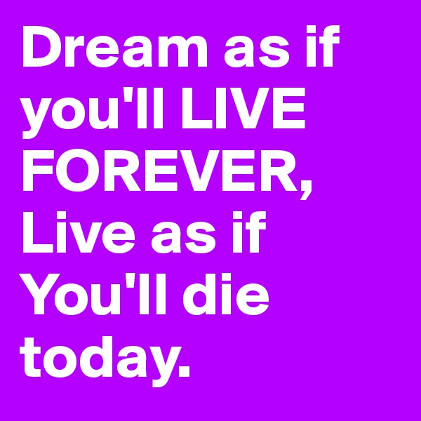 Dream as if you'll LIVE FOREVER, Live as if You'll die today. 