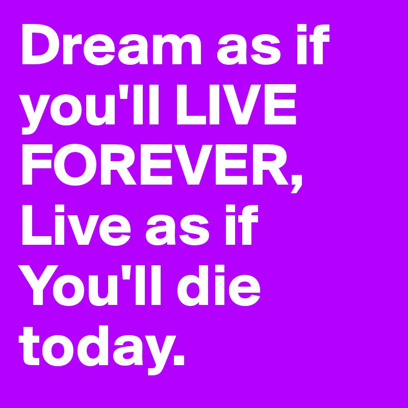 Dream as if you'll LIVE FOREVER, Live as if You'll die today. 