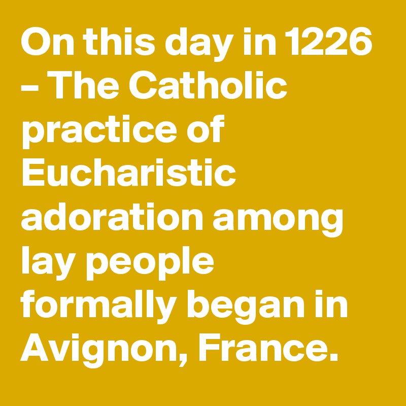 On this day in 1226 – The Catholic practice of Eucharistic adoration among lay people formally began in Avignon, France.