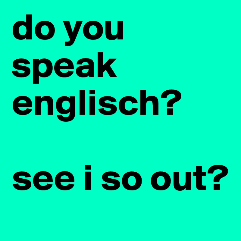 do you speak englisch?

see i so out?