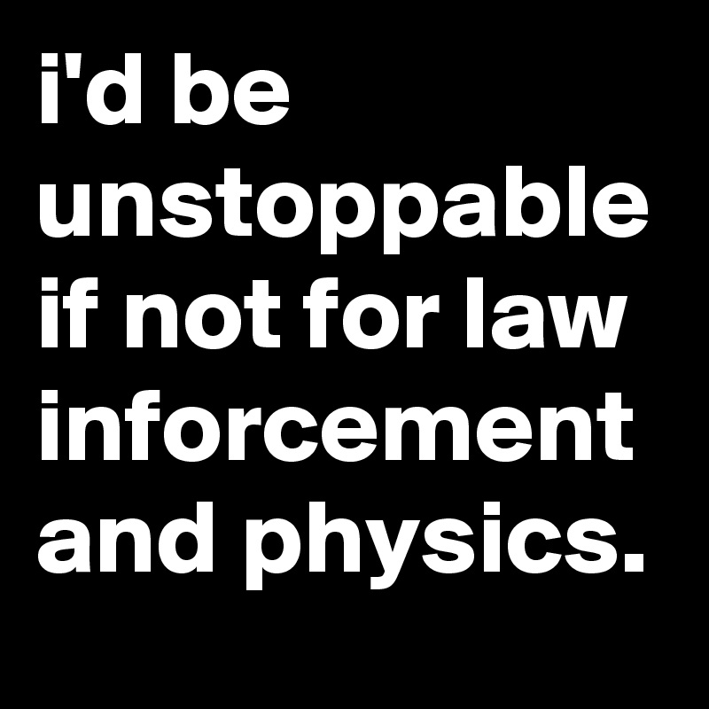 i'd be unstoppable if not for law inforcement and physics.