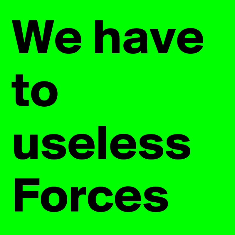 We have  to useless Forces