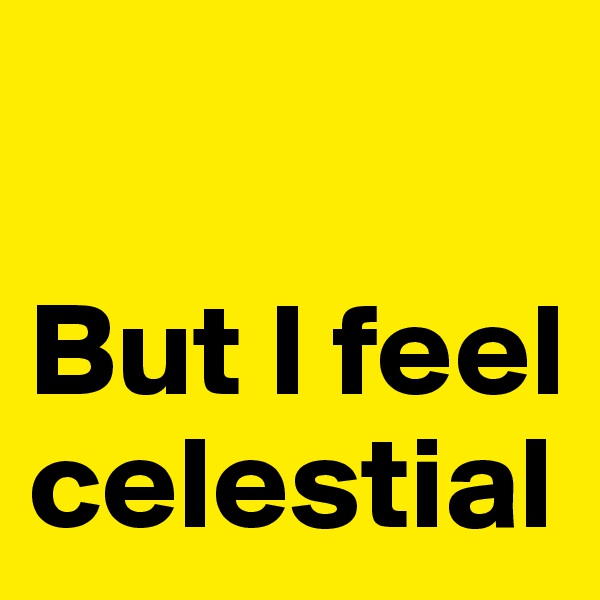 

But I feel celestial