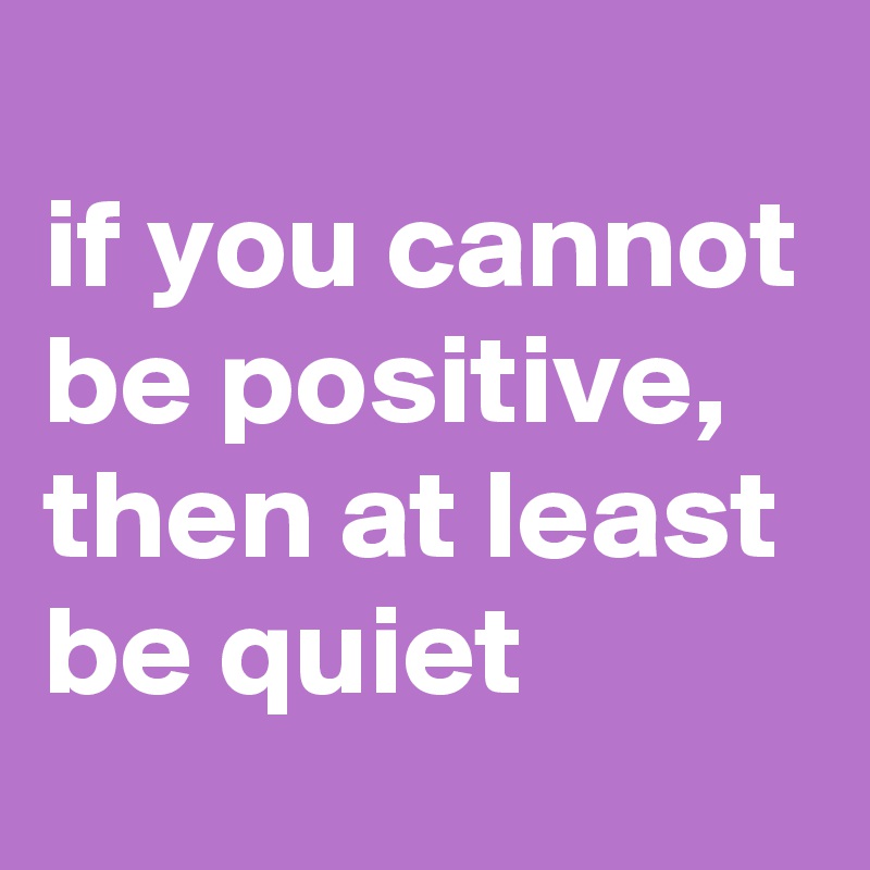 
if you cannot be positive, then at least be quiet