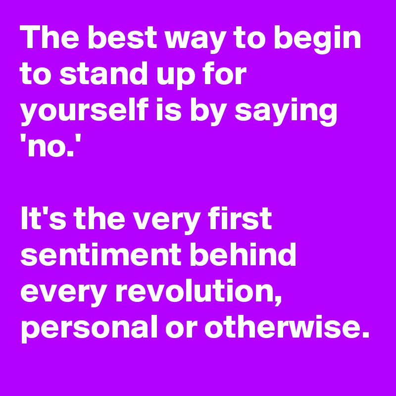 The best way to begin to stand up for yourself is by saying 'no.'

It's the very first sentiment behind every revolution, personal or otherwise.