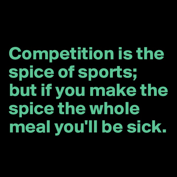 

Competition is the spice of sports; but if you make the spice the whole meal you'll be sick.
