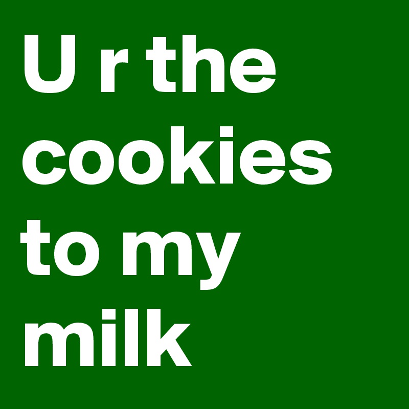 U r the cookies to my milk 